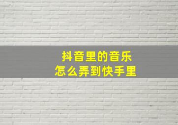 抖音里的音乐怎么弄到快手里