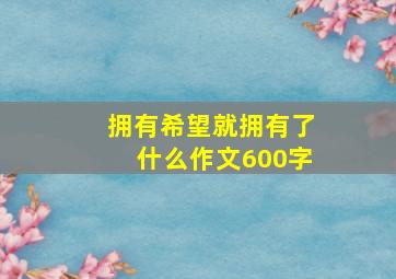 拥有希望就拥有了什么作文600字