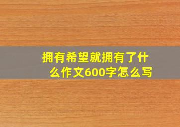 拥有希望就拥有了什么作文600字怎么写