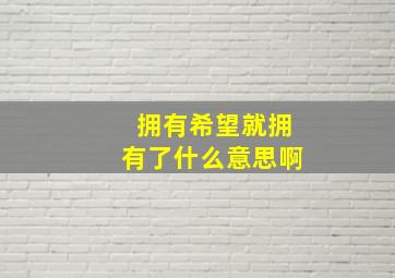 拥有希望就拥有了什么意思啊