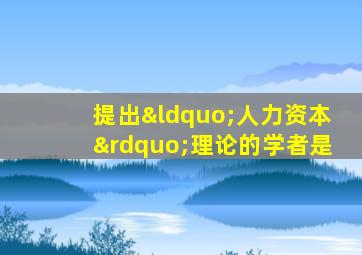 提出“人力资本”理论的学者是