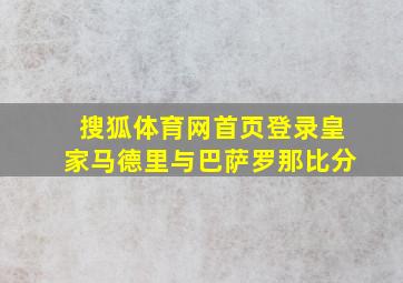 搜狐体育网首页登录皇家马德里与巴萨罗那比分