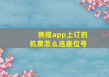 携程app上订的机票怎么选座位号