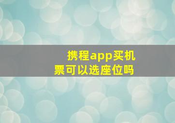 携程app买机票可以选座位吗