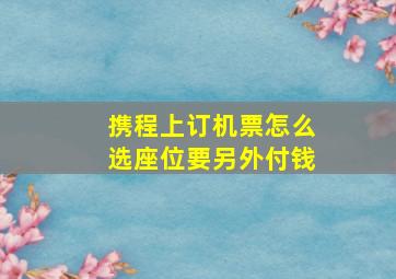 携程上订机票怎么选座位要另外付钱