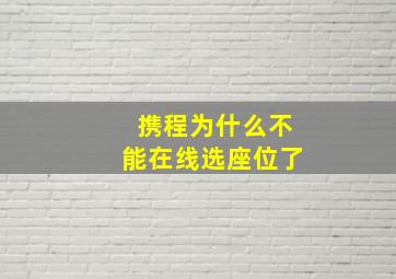 携程为什么不能在线选座位了