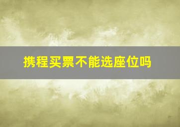 携程买票不能选座位吗