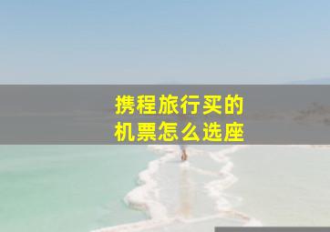 携程旅行买的机票怎么选座