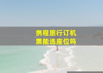 携程旅行订机票能选座位吗