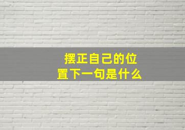 摆正自己的位置下一句是什么