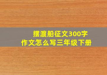 摆渡船征文300字作文怎么写三年级下册