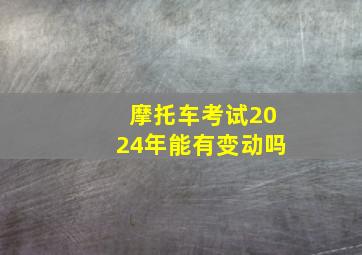 摩托车考试2024年能有变动吗