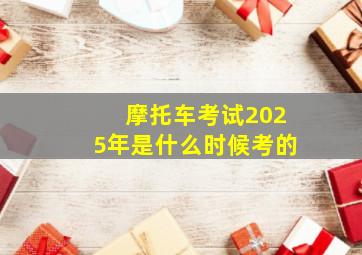 摩托车考试2025年是什么时候考的