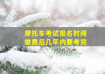 摩托车考试报名时间缴费后几年内要考完