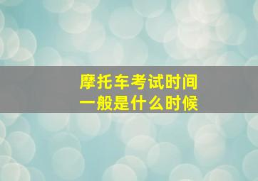 摩托车考试时间一般是什么时候