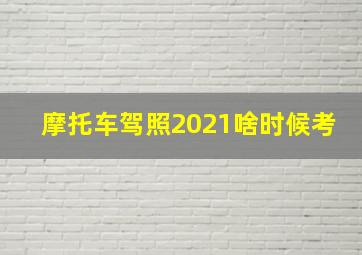 摩托车驾照2021啥时候考