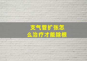 支气管扩张怎么治疗才能除根