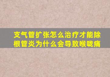 支气管扩张怎么治疗才能除根管炎为什么会导致喉咙痛