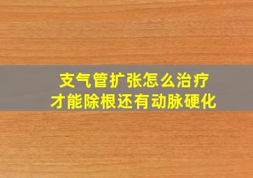 支气管扩张怎么治疗才能除根还有动脉硬化