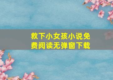 救下小女孩小说免费阅读无弹窗下载