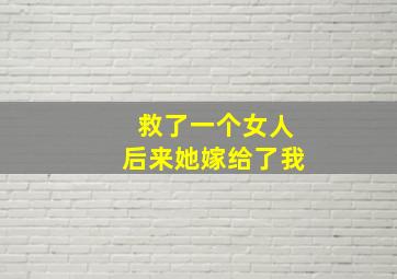 救了一个女人后来她嫁给了我