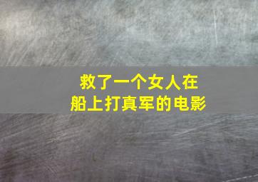 救了一个女人在船上打真军的电影