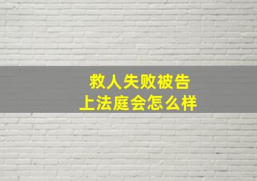 救人失败被告上法庭会怎么样