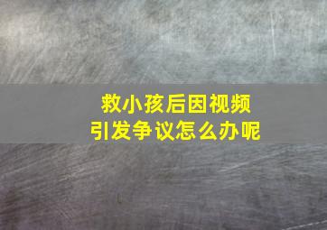 救小孩后因视频引发争议怎么办呢