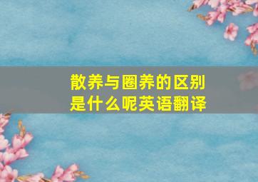 散养与圈养的区别是什么呢英语翻译