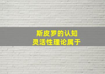 斯皮罗的认知灵活性理论属于