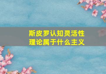 斯皮罗认知灵活性理论属于什么主义