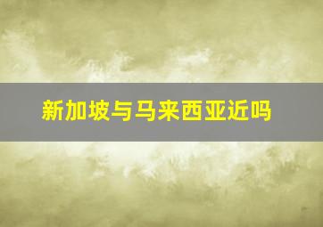 新加坡与马来西亚近吗