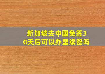 新加坡去中国免签30天后可以办里续签吗