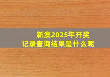 新澳2025年开奖记录查询结果是什么呢