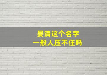 晏清这个名字一般人压不住吗