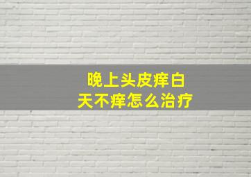 晚上头皮痒白天不痒怎么治疗