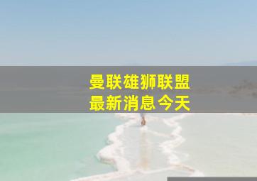 曼联雄狮联盟最新消息今天