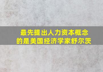 最先提出人力资本概念的是美国经济学家舒尔茨