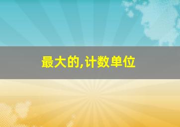 最大的,计数单位