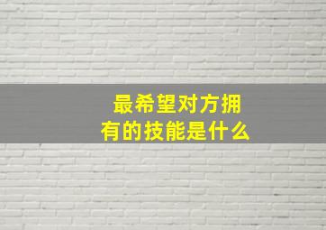 最希望对方拥有的技能是什么