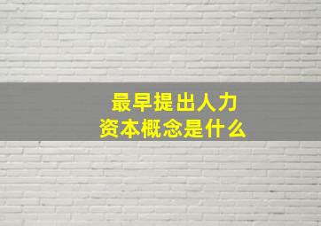 最早提出人力资本概念是什么