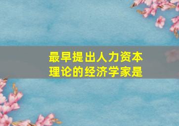 最早提出人力资本理论的经济学家是