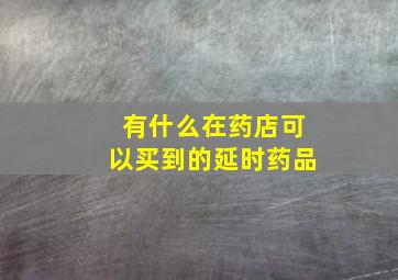 有什么在药店可以买到的延时药品