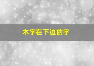 木字在下边的字