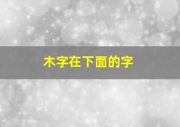 木字在下面的字