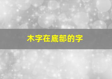 木字在底部的字