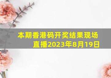 本期香港码开奖结果现场直播2023年8月19日