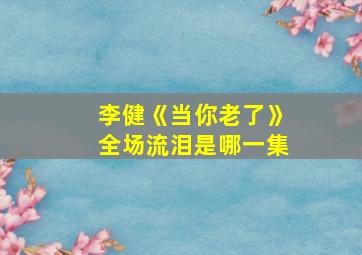 李健《当你老了》全场流泪是哪一集