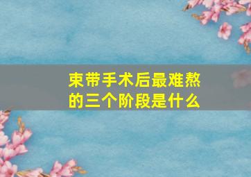 束带手术后最难熬的三个阶段是什么