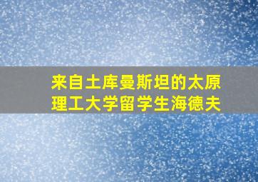 来自土库曼斯坦的太原理工大学留学生海德夫